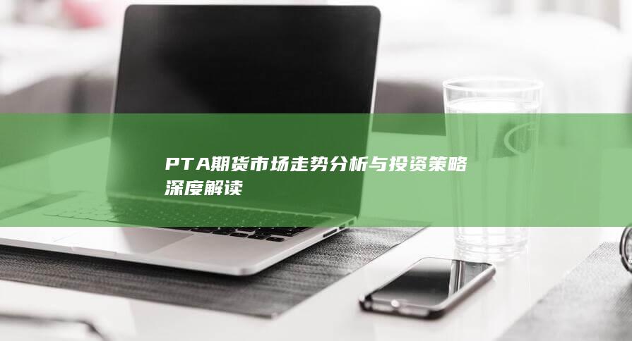 PTA期貨市場走勢分析與投資策略深度解讀
