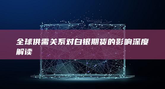 全球供需關(guān)系對白銀期貨的影響深度解讀