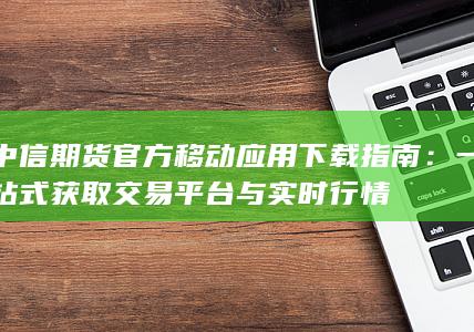 中信期貨官方移動(dòng)應(yīng)用下載指南