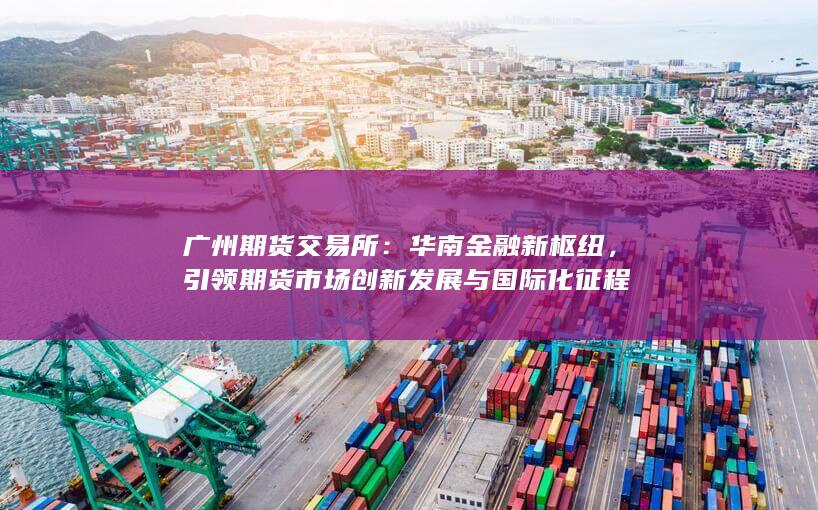 引領(lǐng)期貨市場創(chuàng)新發(fā)展與國際化征程