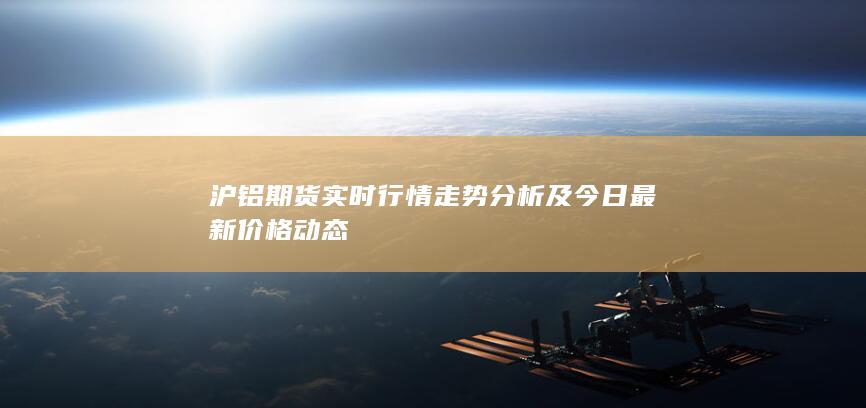 滬鋁期貨實(shí)時(shí)行情走勢(shì)分析及今日最新價(jià)格動(dòng)態(tài)