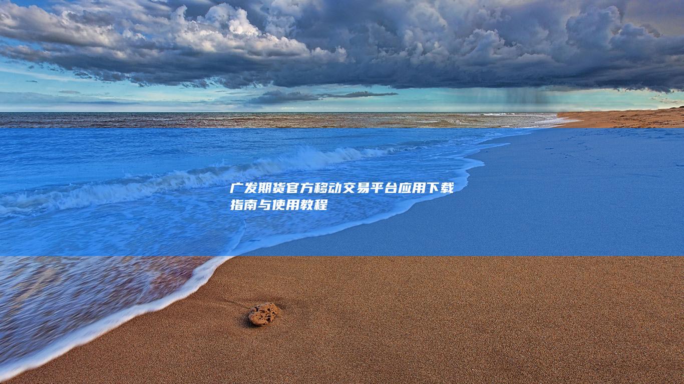 廣發(fā)期貨官方移動交易平臺應(yīng)用下載指南與使用教程