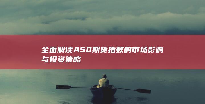 全面解讀A50期貨指數(shù)的市場影響與投資策略