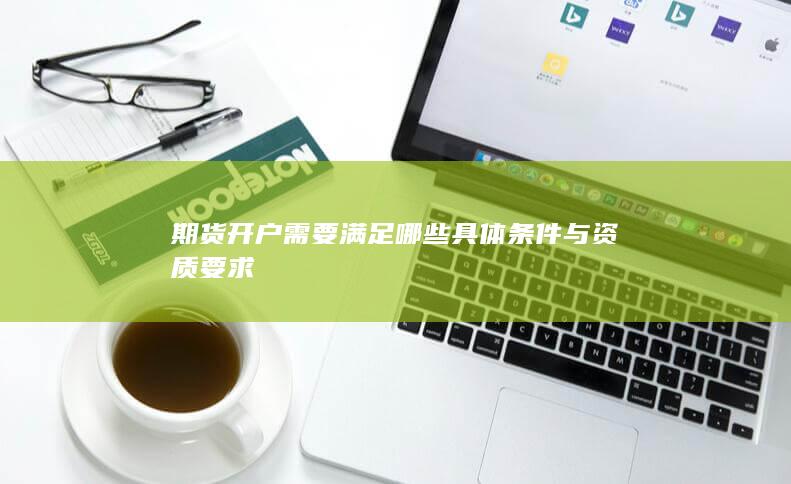 期貨開戶需要滿足哪些具體條件與資質(zhì)要求