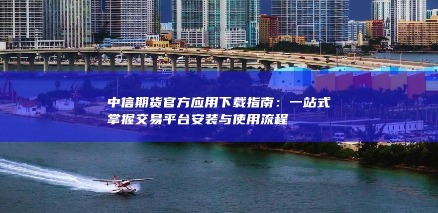 中信期貨官方應(yīng)用下載指南