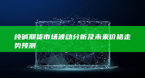 純堿期貨市場波動分析及未來價格走勢預測